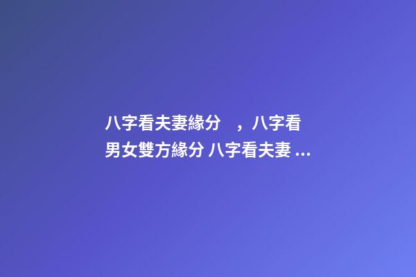 八字看夫妻緣分，八字看男女雙方緣分 八字看夫妻，如何從八字看配偶情況